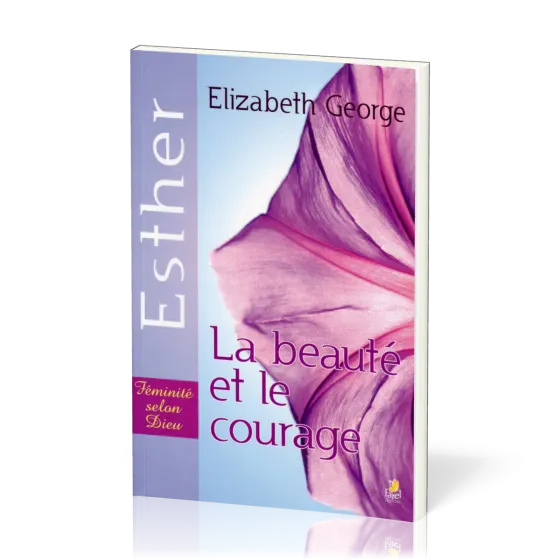 Beauté et le Courage (La) : Esther - Féminité selon Dieu