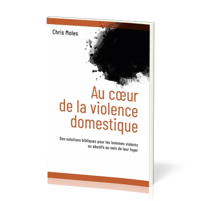 Au cœur de la violence domestique - Des solutions bibliques pour les hommes violents ou abusifs...