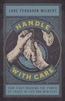 Handle with Care - How Jesus Redeems the Power of Touch in Life and Ministry