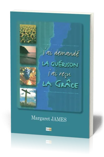 J'ai demandé la guérison j'ai reçu la grâce