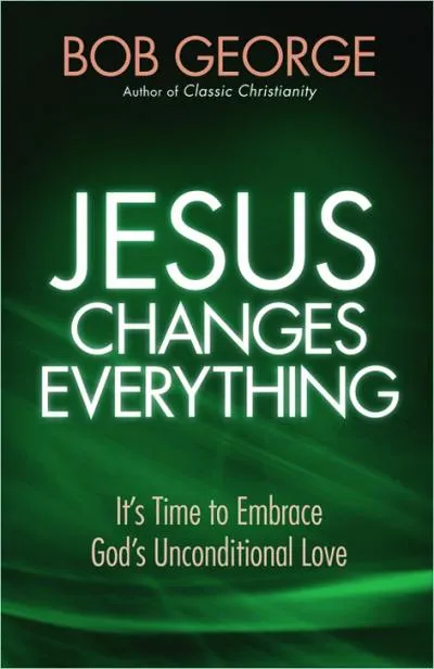 JESUS CHANGES EVERYTHING - IT'S TIME TO EMBRACE GOD'S UNCONDITIONAL LOVE