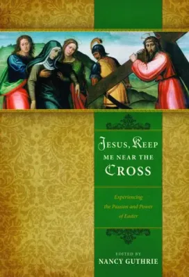JESUS, KEEP ME NEAR THE CROSS - EXPERIENCING THE PASSION AND POWER OF EASTER