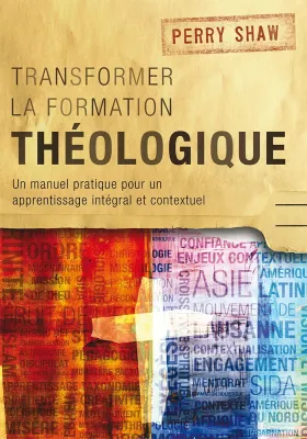 Transformer la formation théologique - Un manuel pratique pour un apprentissage intégral et...