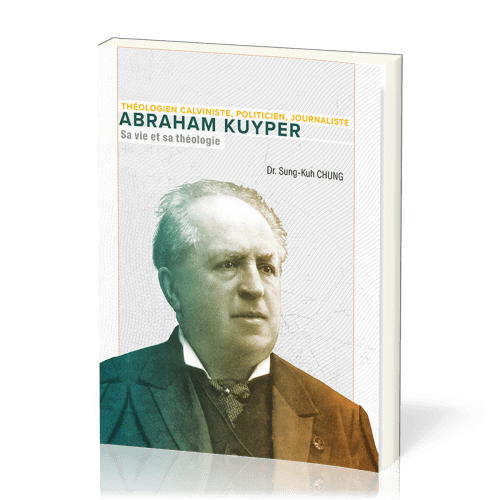 Abraham Kuyper, sa vie et sa théologie - Théologien calviniste, politicien, journaliste