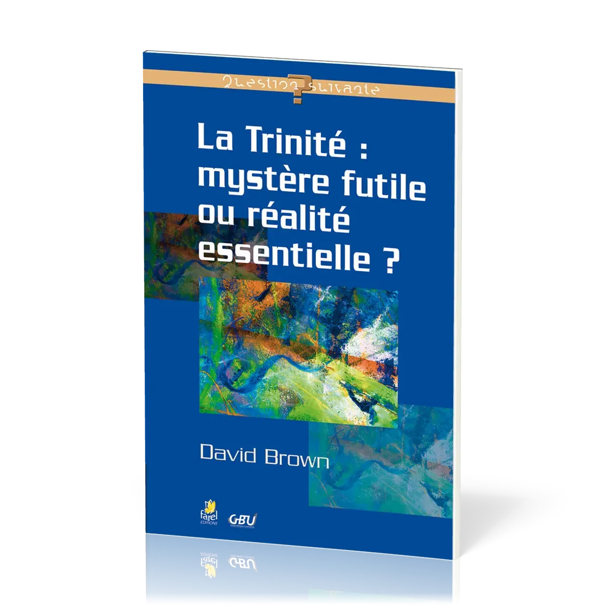 Trinité : mystère futile ou réalité essentielle ? (La) - [série Question Suivante]