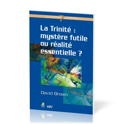 Trinité : mystère futile ou réalité essentielle ? (La) - [série Question Suivante]